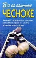 Все об обычном чесноке Рецепты, целительные свойства, косметика и уход за кожей, а также многое другое артикул 9682a.
